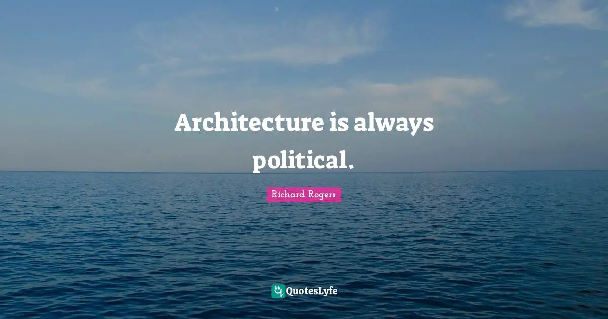 Richard Rogers Quotes: "Architecture is always political."
