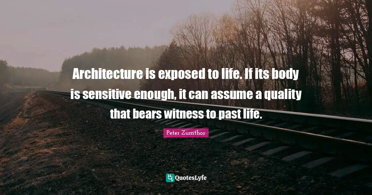 Architecture is exposed to life. If its body is sensitive enough, it can assume a quality that bears witness to past life.