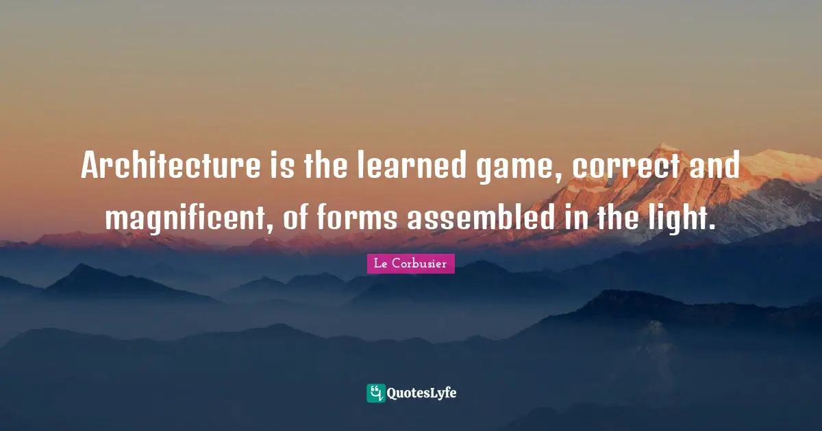 Architecture is the learned game, correct and magnificent, of forms assembled in the light.