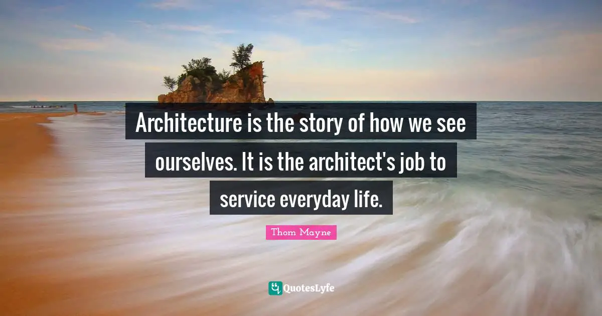 Architecture is the story of how we see ourselves. It is the architect's job to service everyday life.