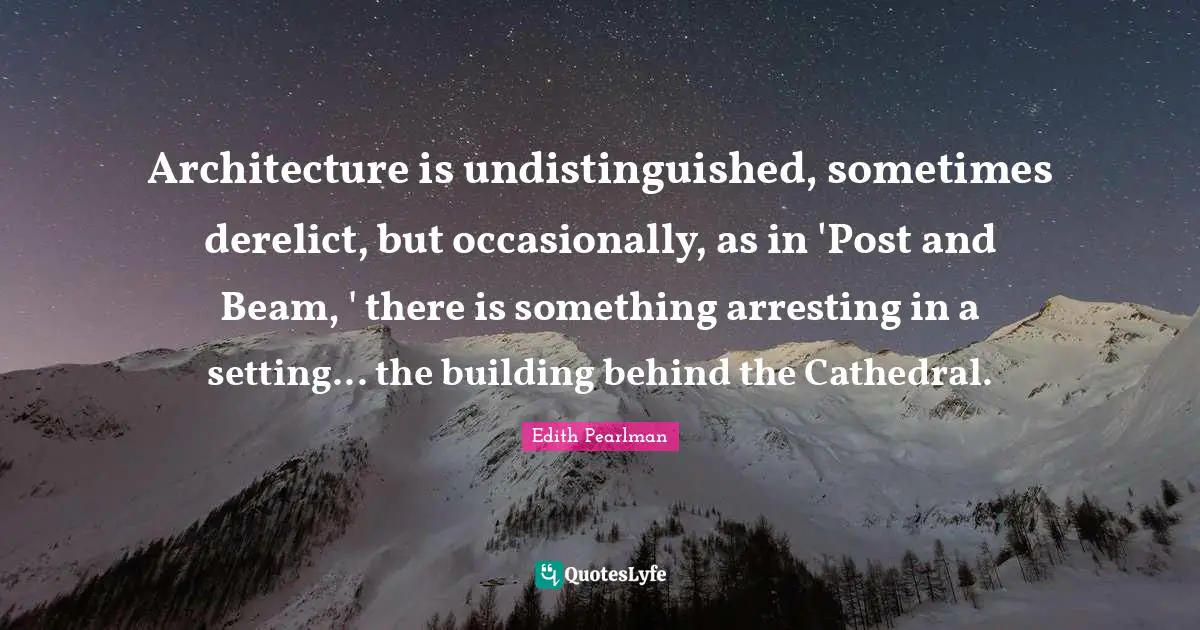 Edith Pearlman Quotes: "Architecture is undistinguished, sometimes derelict, but occasionally, as in 'Post and Beam, ' there is something arresting in a setting... the building behind the Cathedral."