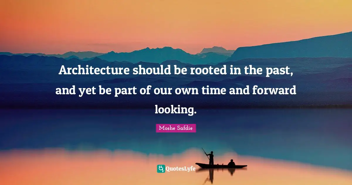 Architecture should be rooted in the past, and yet be part of our own time and forward looking.