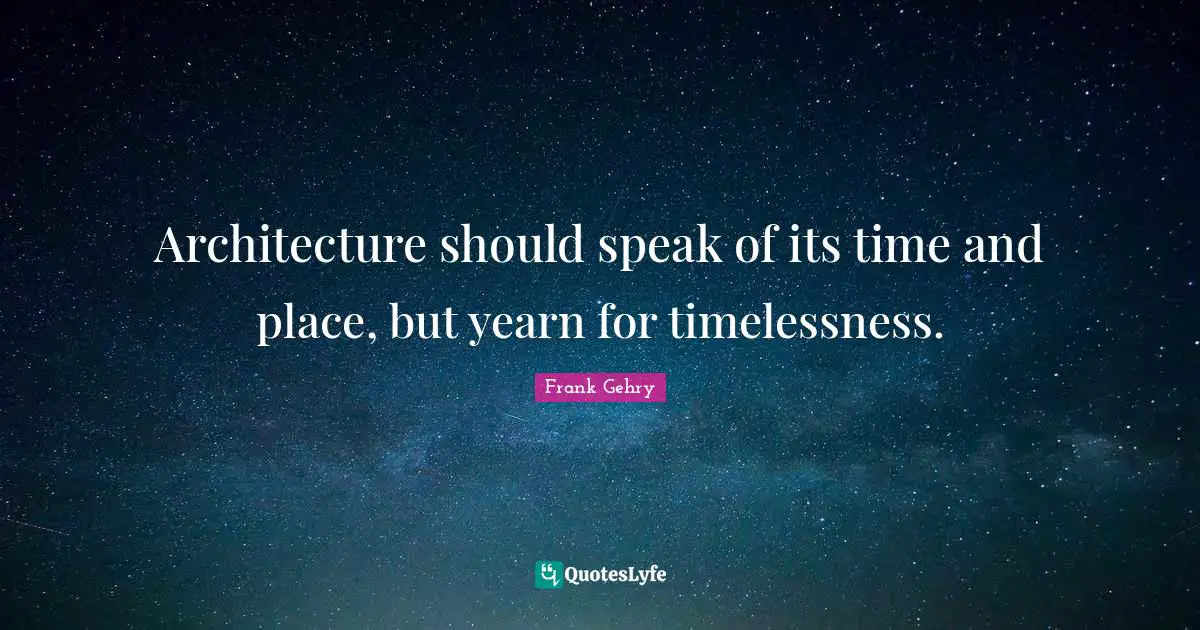 Architecture should speak of its time and place, but yearn for timelessness.