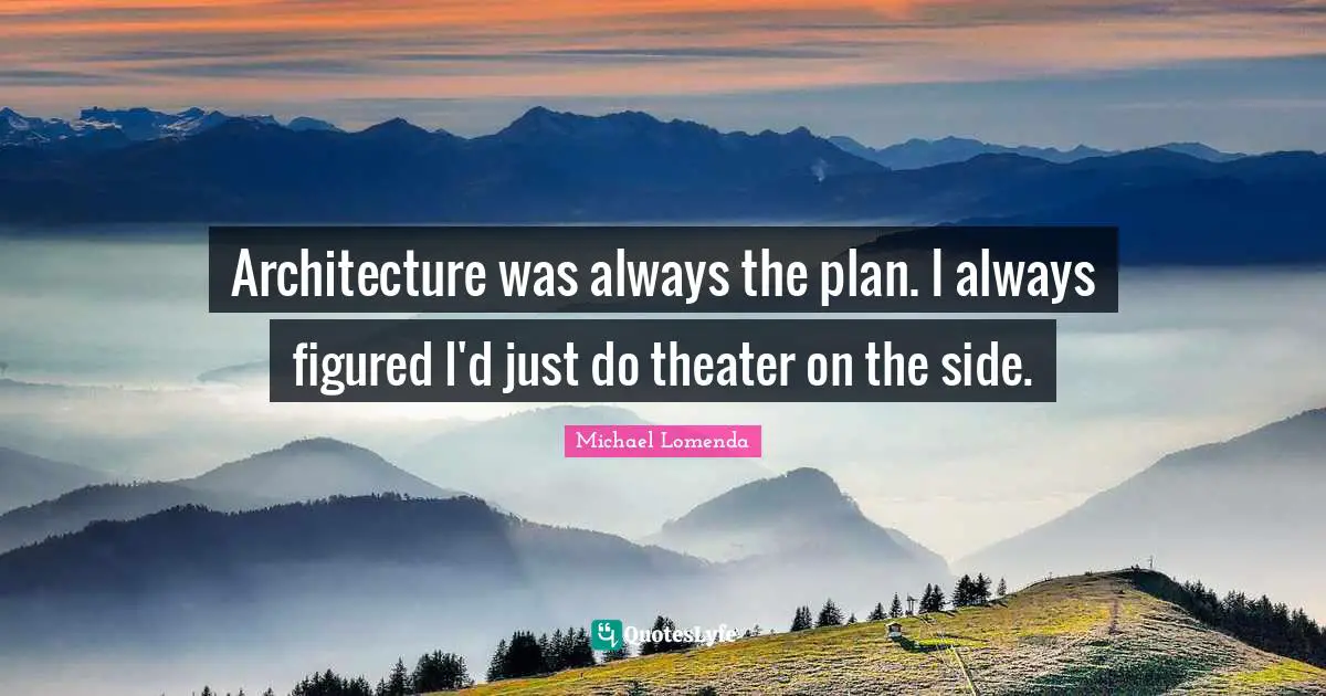 Architecture was always the plan. I always figured I'd just do theater on the side.