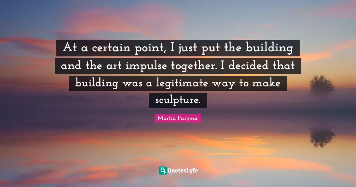 At a certain point, I just put the building and the art impulse together. I decided that building was a legitimate way to make sculpture.