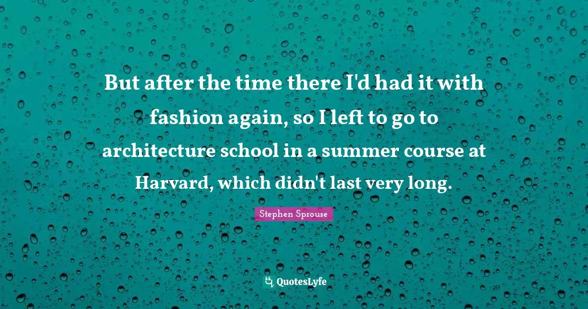 But after the time there I'd had it with fashion again, so I left to go to architecture school in a summer course at Harvard, which didn't last very long.