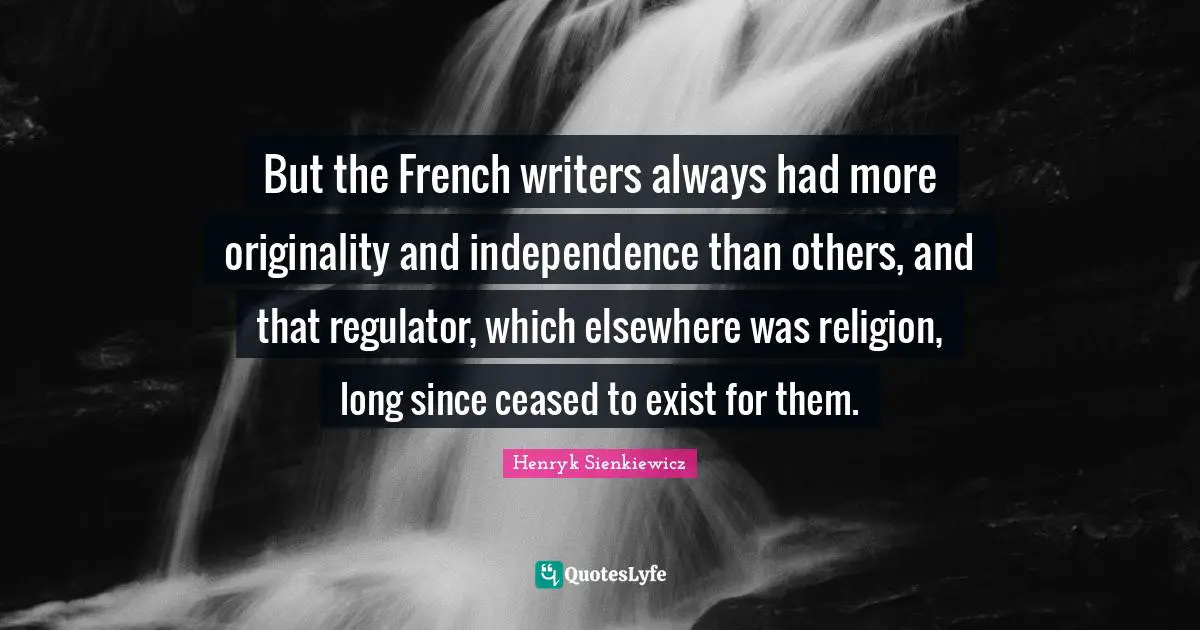 Henryk Sienkiewicz Quotes: "But the French writers always had more originality and independence than others, and that regulator, which elsewhere was religion, long since ceased to exist for them."