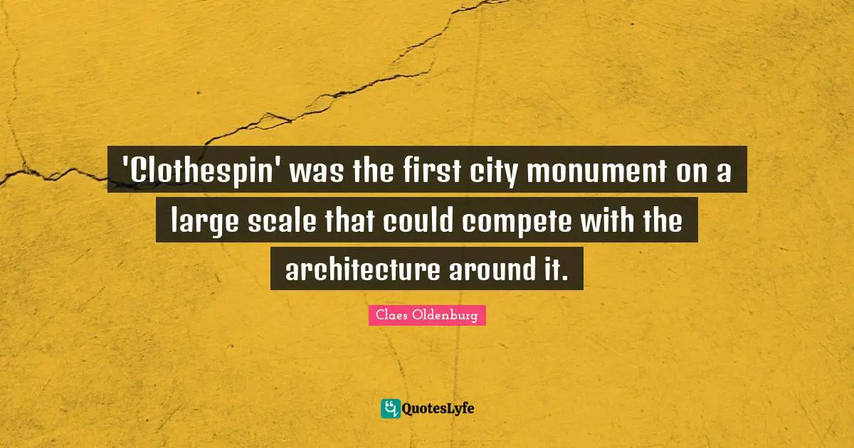 Claes Oldenburg Quotes: "'Clothespin' was the first city monument on a large scale that could compete with the architecture around it."