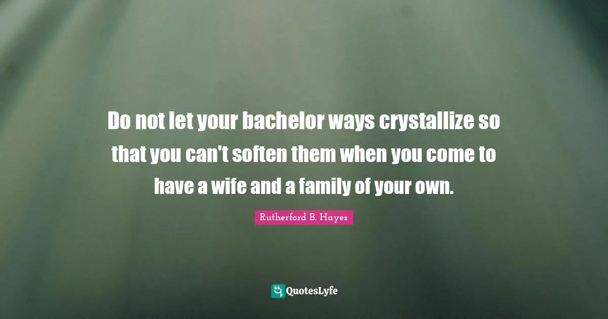 Rutherford B. Hayes Quotes: "Do not let your bachelor ways crystallize so that you can't soften them when you come to have a wife and a family of your own."