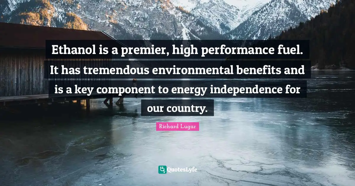 Ethanol is a premier, high performance fuel. It has tremendous environmental benefits and is a key component to energy independence for our country.