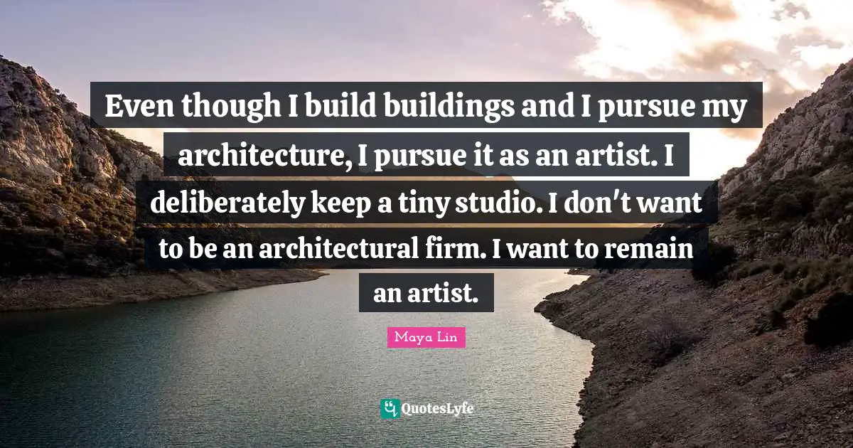 Even though I build buildings and I pursue my architecture, I pursue it as an artist. I deliberately keep a tiny studio. I don't want to be an architectural firm. I want to remain an artist.