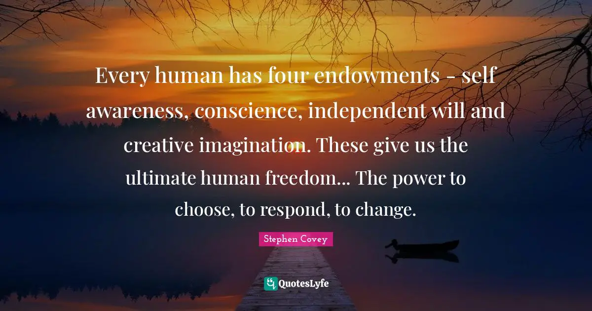 Every human has four endowments - self awareness, conscience, independent will and creative imagination. These give us the ultimate human freedom... The power to choose, to respond, to change.