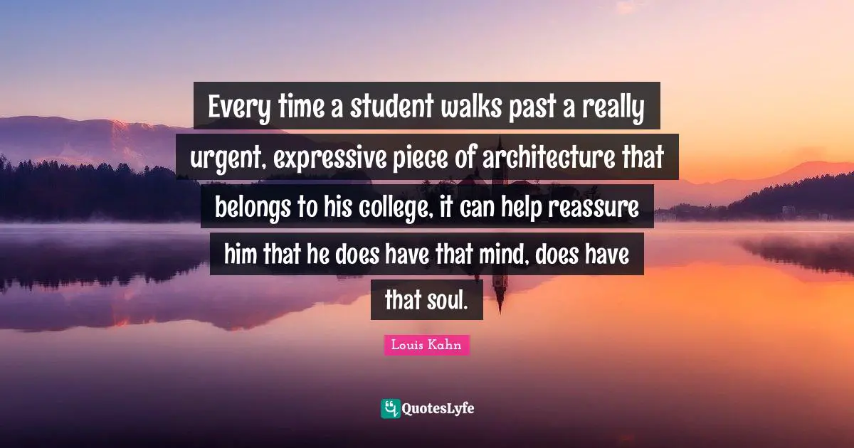 Every time a student walks past a really urgent, expressive piece of architecture that belongs to his college, it can help reassure him that he does have that mind, does have that soul.