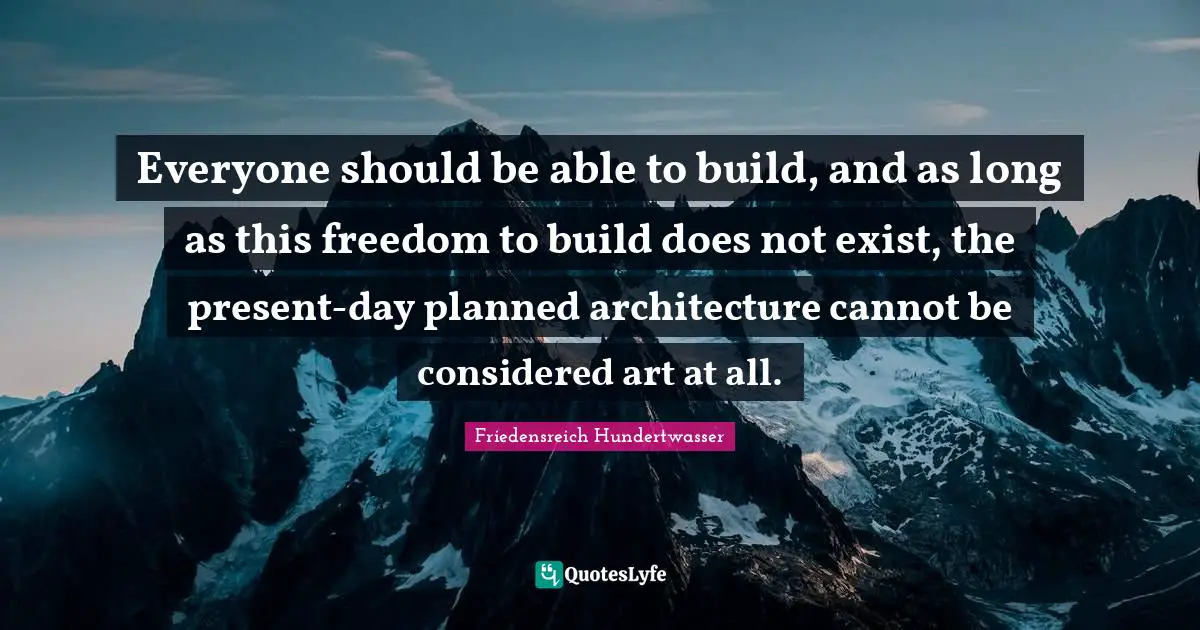 Friedensreich Hundertwasser Quotes: "Everyone should be able to build, and as long as this freedom to build does not exist, the present-day planned architecture cannot be considered art at all."
