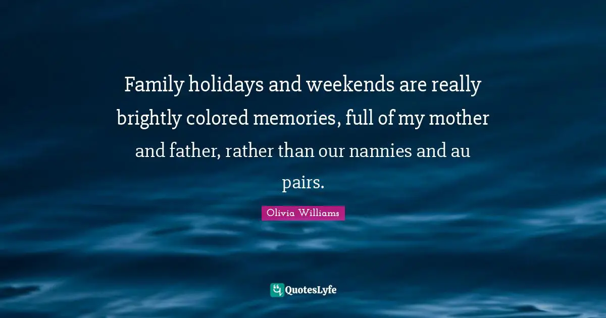 Family holidays and weekends are really brightly colored memories, full of my mother and father, rather than our nannies and au pairs.