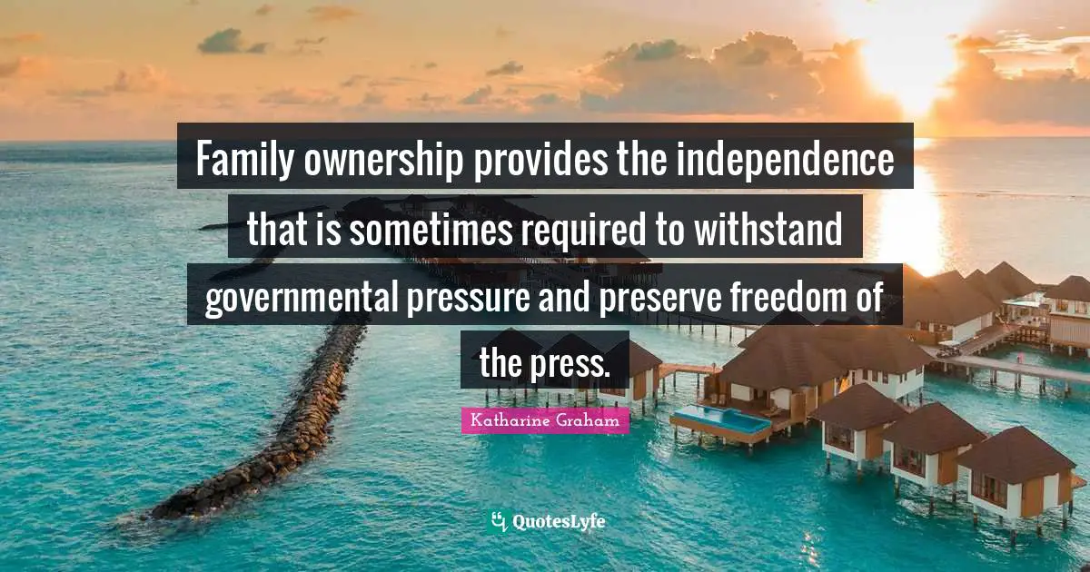 Katharine Graham Quotes: "Family ownership provides the independence that is sometimes required to withstand governmental pressure and preserve freedom of the press."