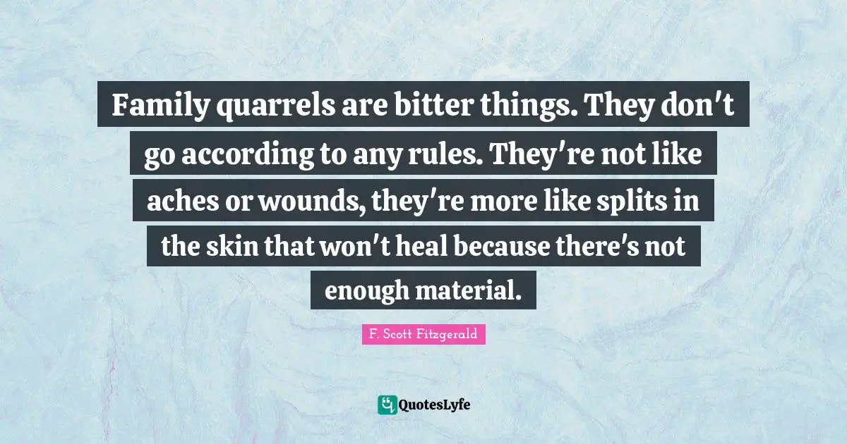 F. Scott Fitzgerald Quotes: "Family quarrels are bitter things. They don't go according to any rules. They're not like aches or wounds, they're more like splits in the skin that won't heal because there's not enough material."