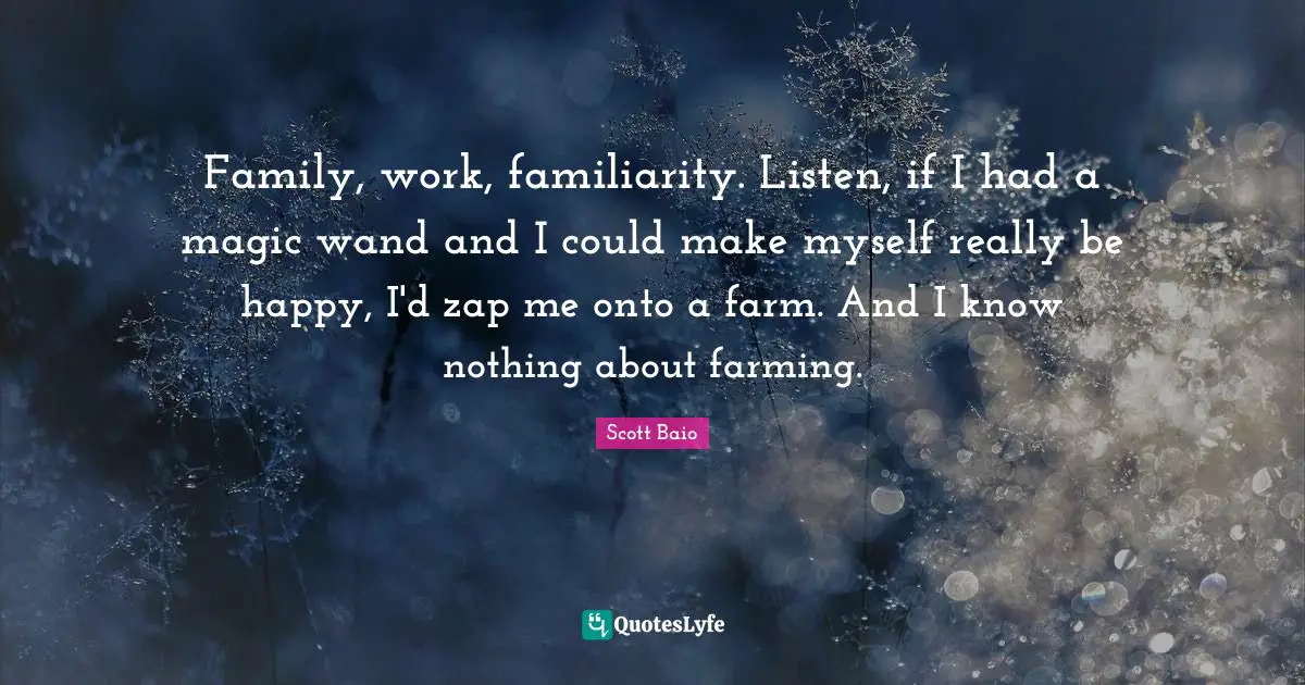 Scott Baio Quotes: "Family, work, familiarity. Listen, if I had a magic wand and I could make myself really be happy, I'd zap me onto a farm. And I know nothing about farming."
