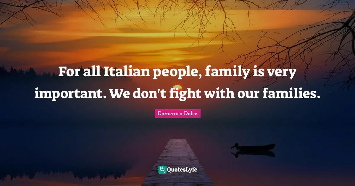For all Italian people, family is very important. We don't fight with our families.