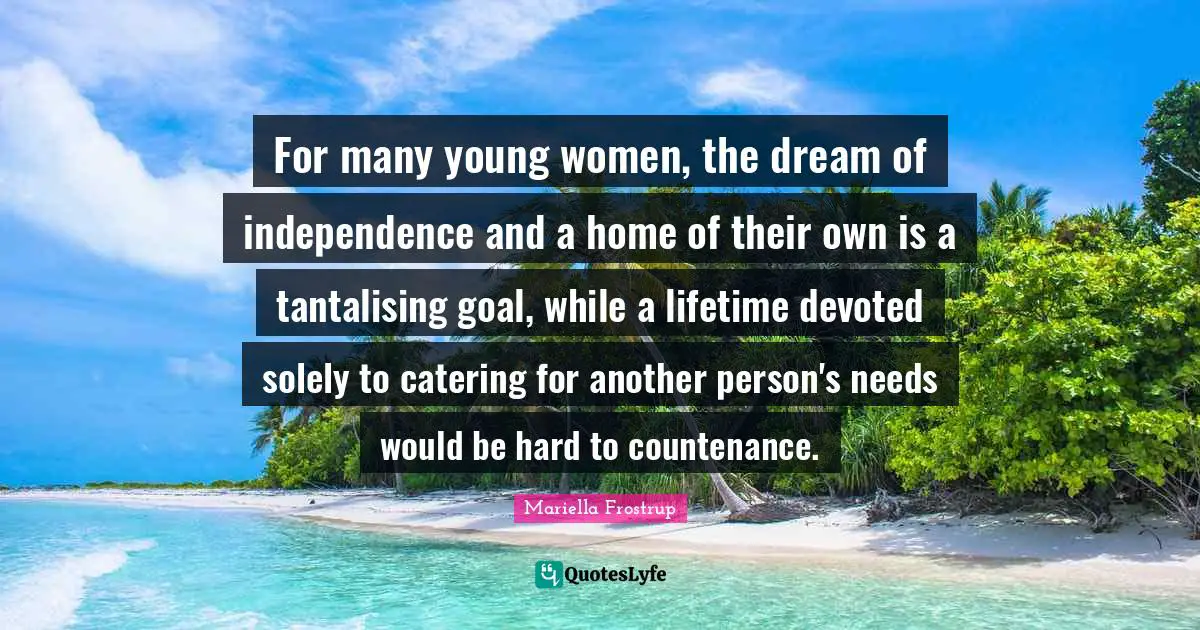 For many young women, the dream of independence and a home of their own is a tantalising goal, while a lifetime devoted solely to catering for another person's needs would be hard to countenance.
