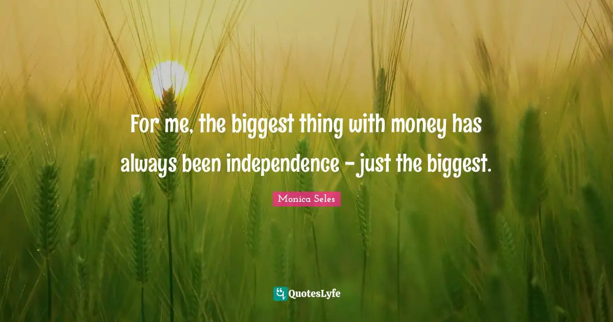 For me, the biggest thing with money has always been independence - just the biggest.