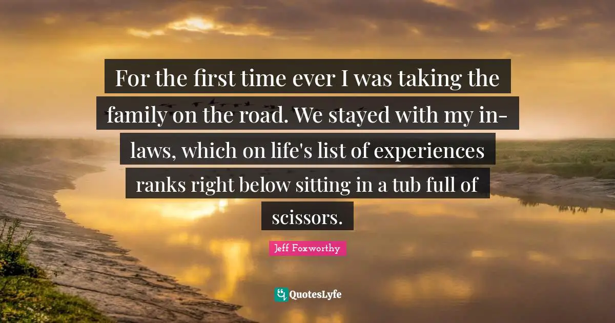 Jeff Foxworthy Quotes: "For the first time ever I was taking the family on the road. We stayed with my in-laws, which on life's list of experiences ranks right below sitting in a tub full of scissors."