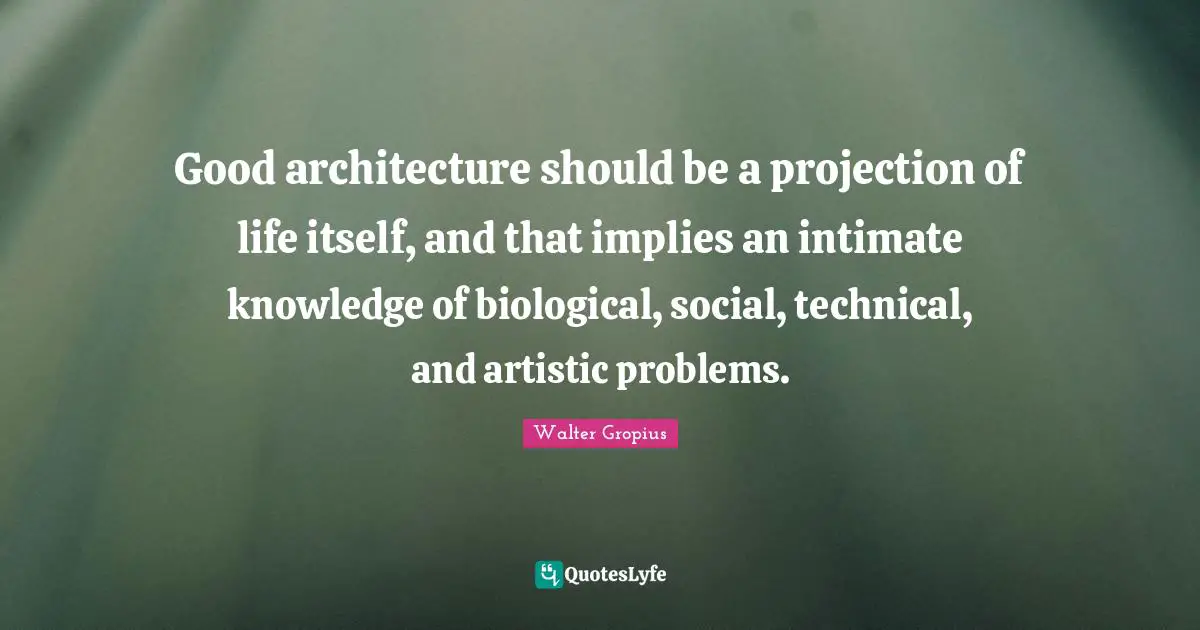 Good architecture should be a projection of life itself, and that implies an intimate knowledge of biological, social, technical, and artistic problems.