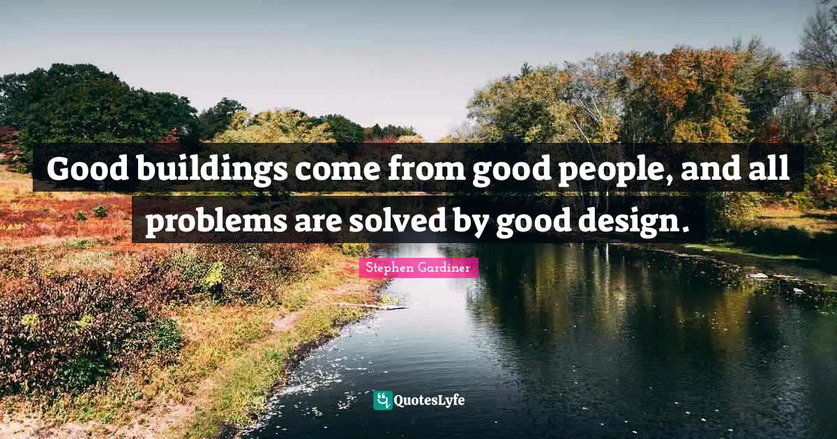 Good buildings come from good people, and all problems are solved by good design.