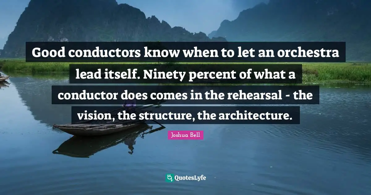 Good conductors know when to let an orchestra lead itself. Ninety percent of what a conductor does comes in the rehearsal - the vision, the structure, the architecture.