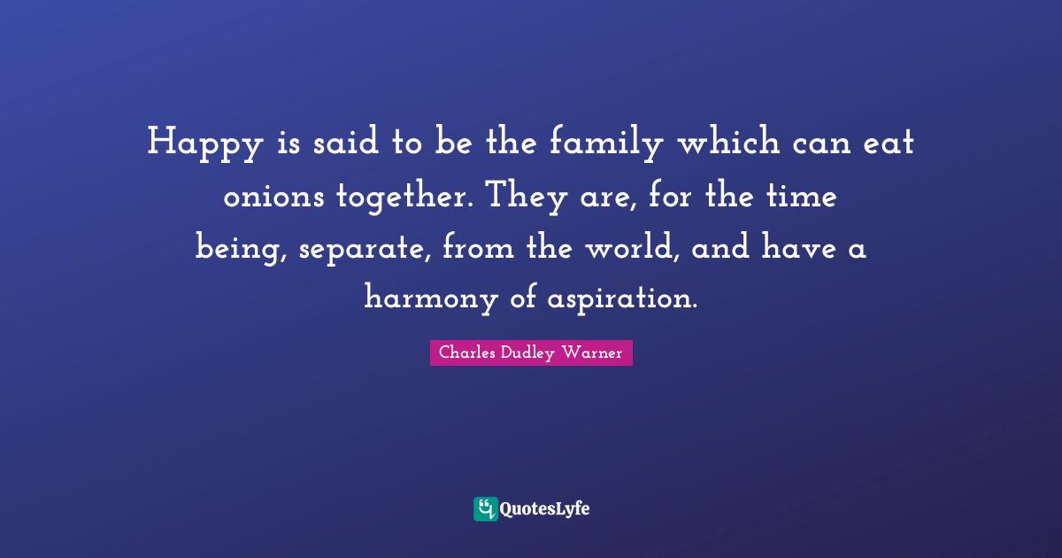 Charles Dudley Warner Quotes: "Happy is said to be the family which can eat onions together. They are, for the time being, separate, from the world, and have a harmony of aspiration."