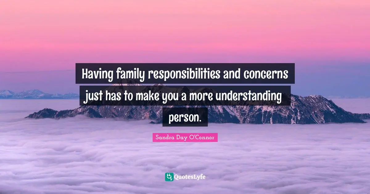 Having family responsibilities and concerns just has to make you a more understanding person.