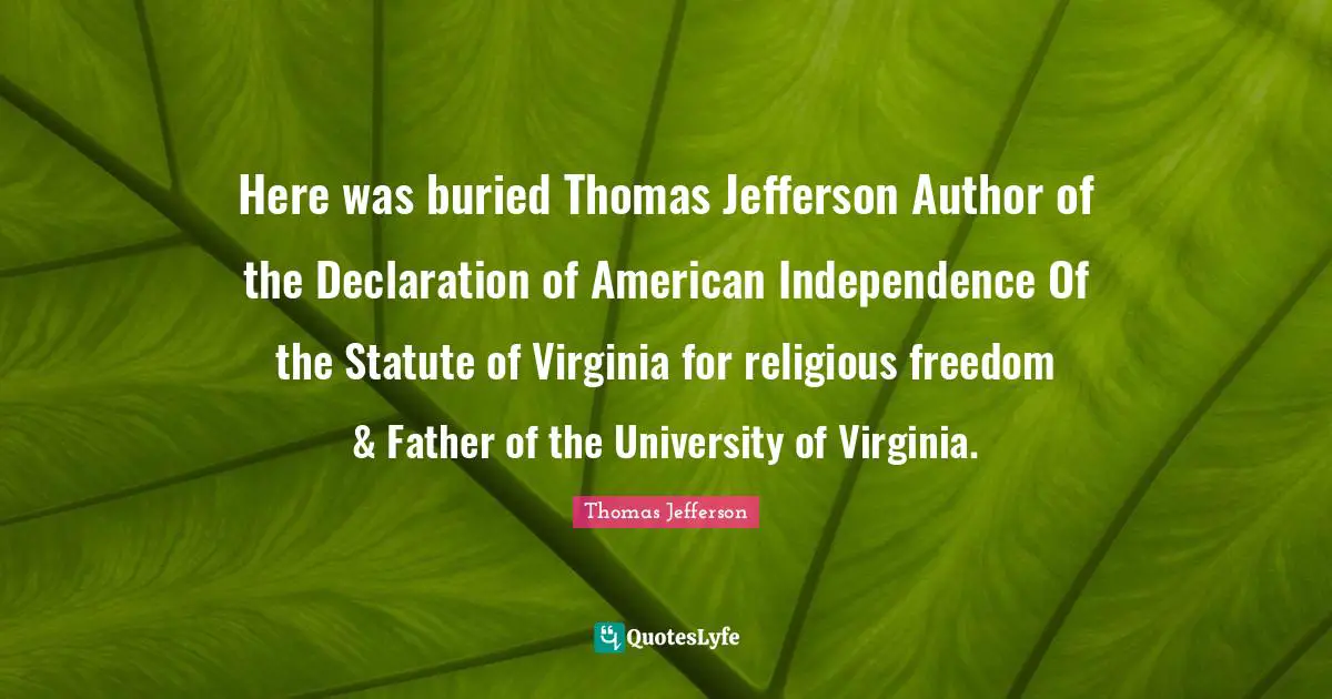 Here was buried Thomas Jefferson Author of the Declaration of American Independence Of the Statute of Virginia for religious freedom & Father of the University of Virginia.