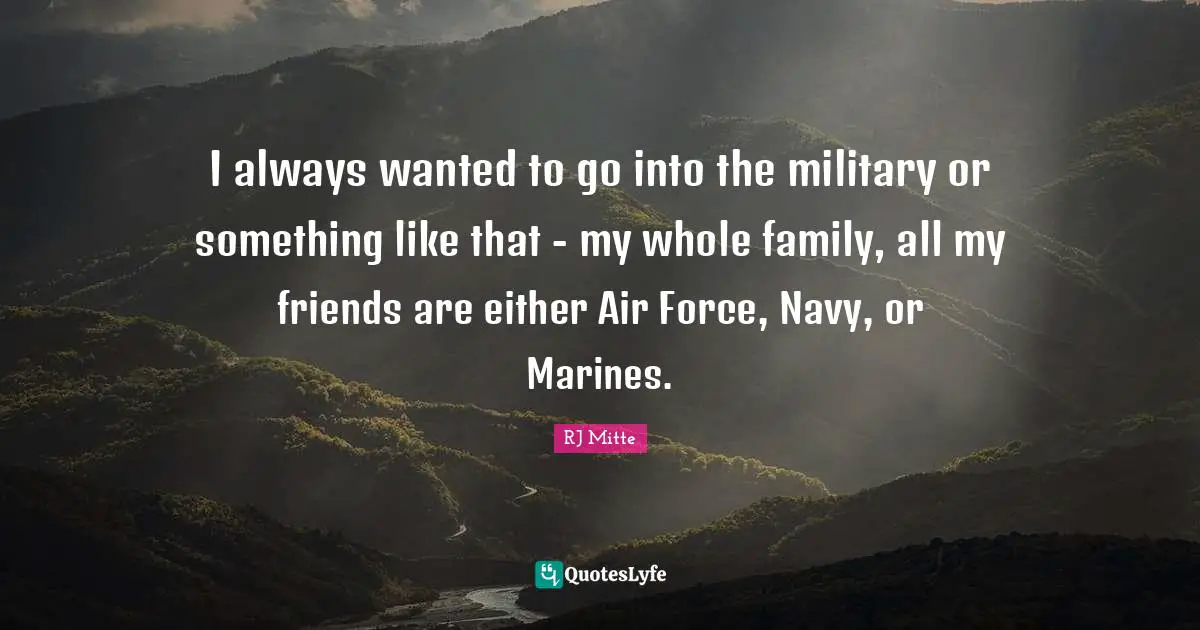 I always wanted to go into the military or something like that - my whole family, all my friends are either Air Force, Navy, or Marines.