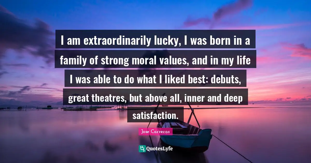 I am extraordinarily lucky, I was born in a family of strong moral values, and in my life I was able to do what I liked best: debuts, great theatres, but above all, inner and deep satisfaction.