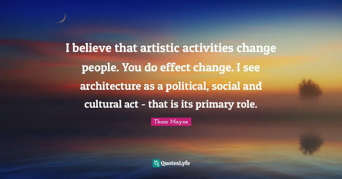 I believe that artistic activities change people. You do effect change. I see architecture as a political, social and cultural act - that is its primary role.