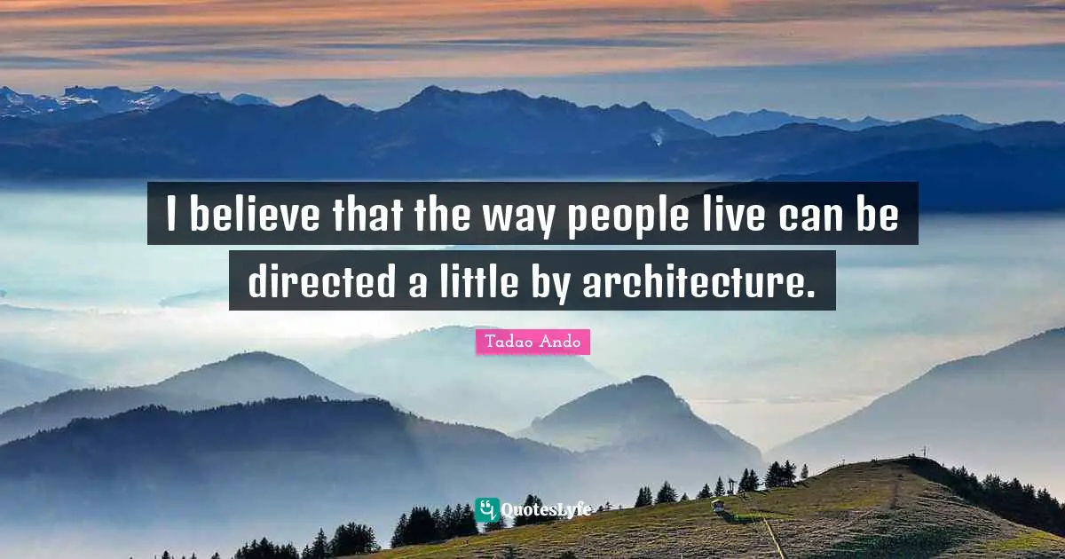 I believe that the way people live can be directed a little by architecture.