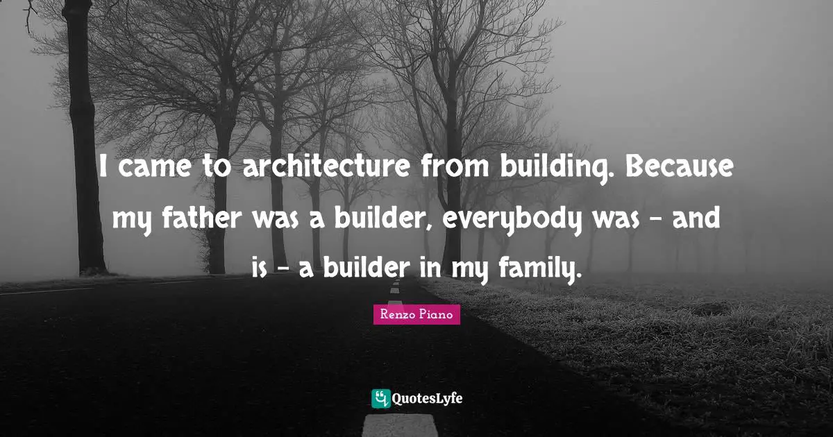 I came to architecture from building. Because my father was a builder, everybody was - and is - a builder in my family.