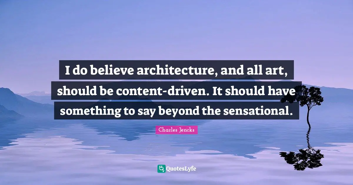 I do believe architecture, and all art, should be content-driven. It should have something to say beyond the sensational.
