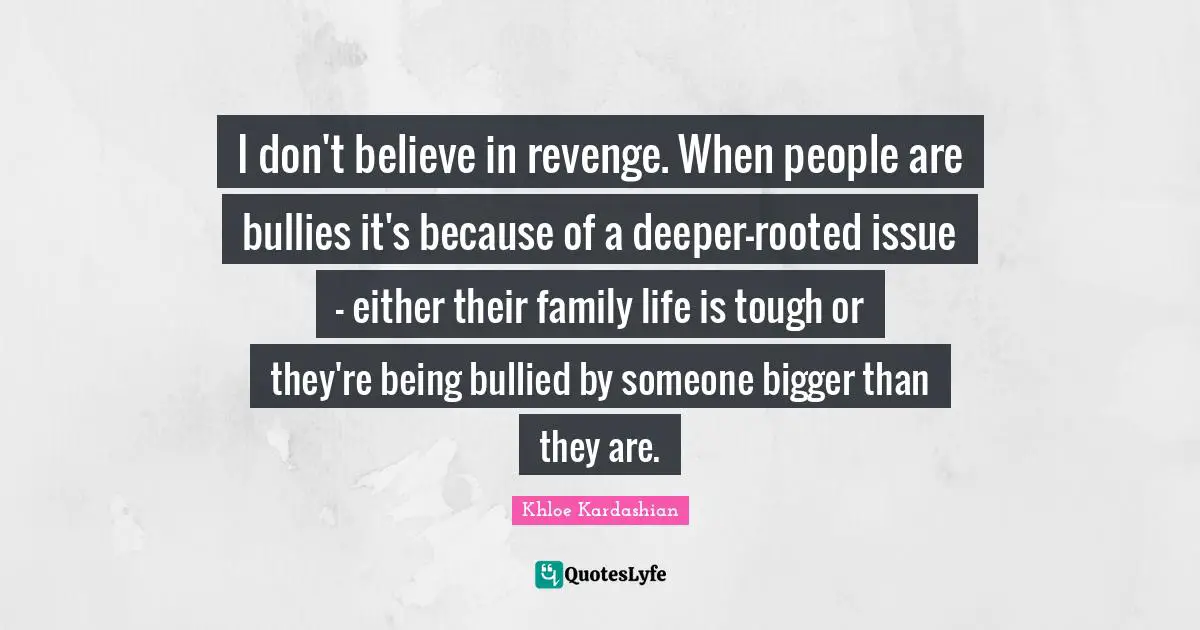I don't believe in revenge. When people are bullies it's because of a deeper-rooted issue - either their family life is tough or they're being bullied by someone bigger than they are.