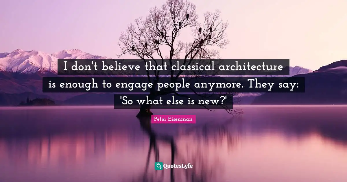 I don't believe that classical architecture is enough to engage people anymore. They say: 'So what else is new?'