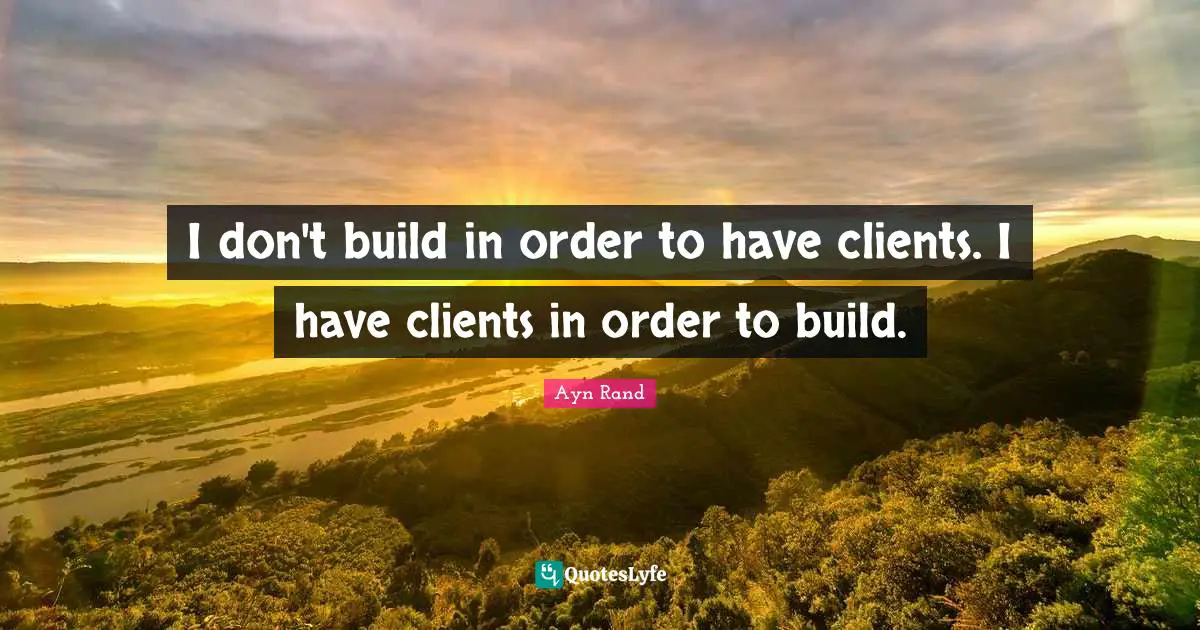 I don't build in order to have clients. I have clients in order to build.