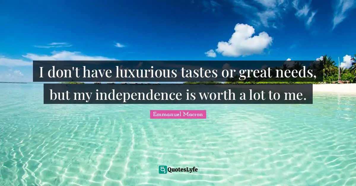 I don't have luxurious tastes or great needs, but my independence is worth a lot to me.