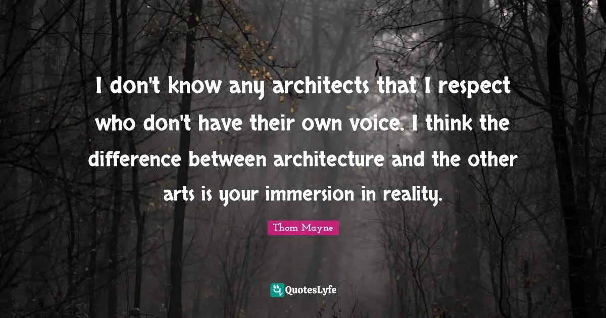 I don't know any architects that I respect who don't have their own voice. I think the difference between architecture and the other arts is your immersion in reality.