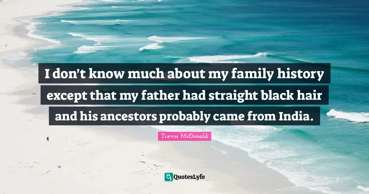 I don't know much about my family history except that my father had straight black hair and his ancestors probably came from India.