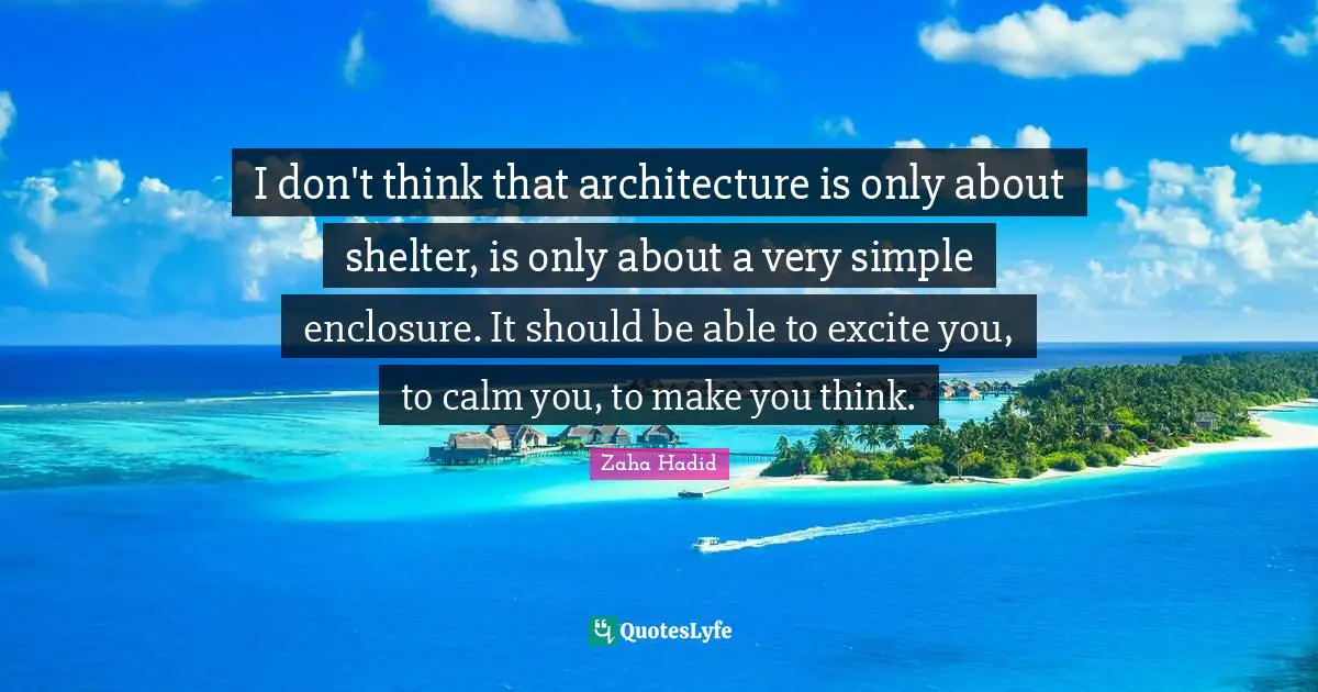 Zaha Hadid Quotes: I don't think that architecture is only about shelter, is only about a very simple enclosure. It should be able to excite you, to calm you, to make you think.