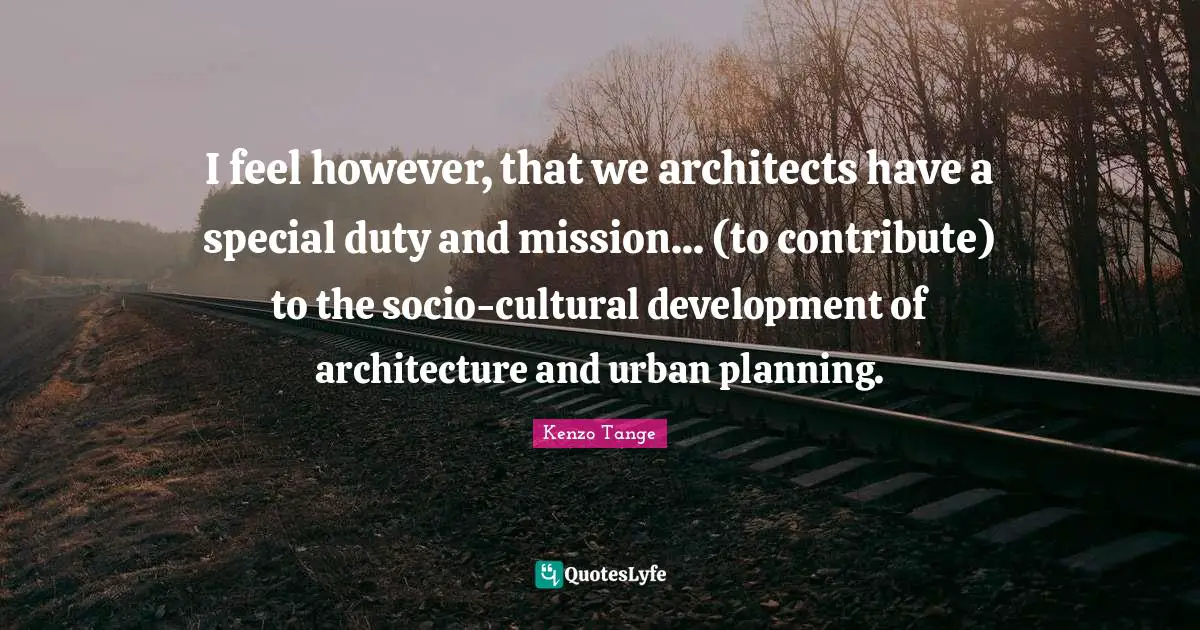 I feel however, that we architects have a special duty and mission... (to contribute) to the socio-cultural development of architecture and urban planning.