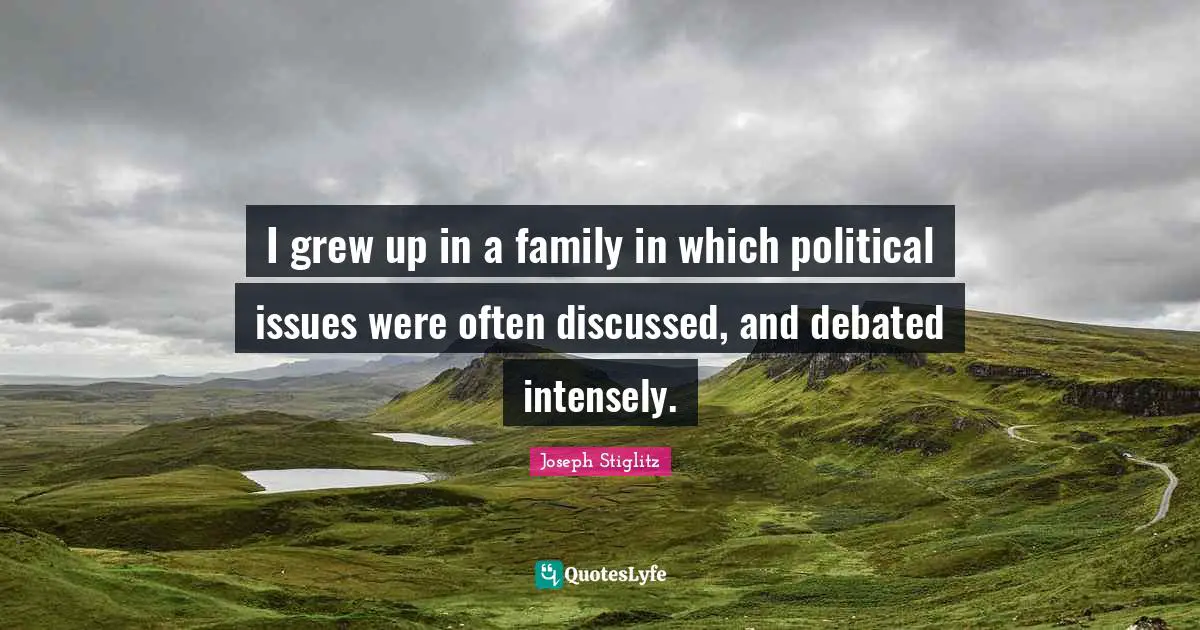 Joseph Stiglitz Quotes: "I grew up in a family in which political issues were often discussed, and debated intensely."