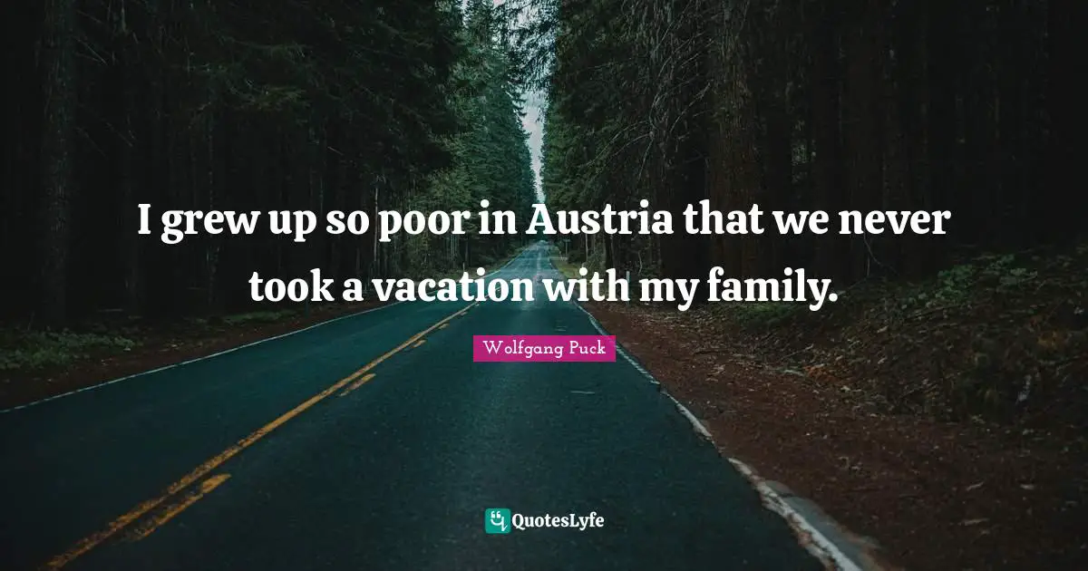 I grew up so poor in Austria that we never took a vacation with my family.