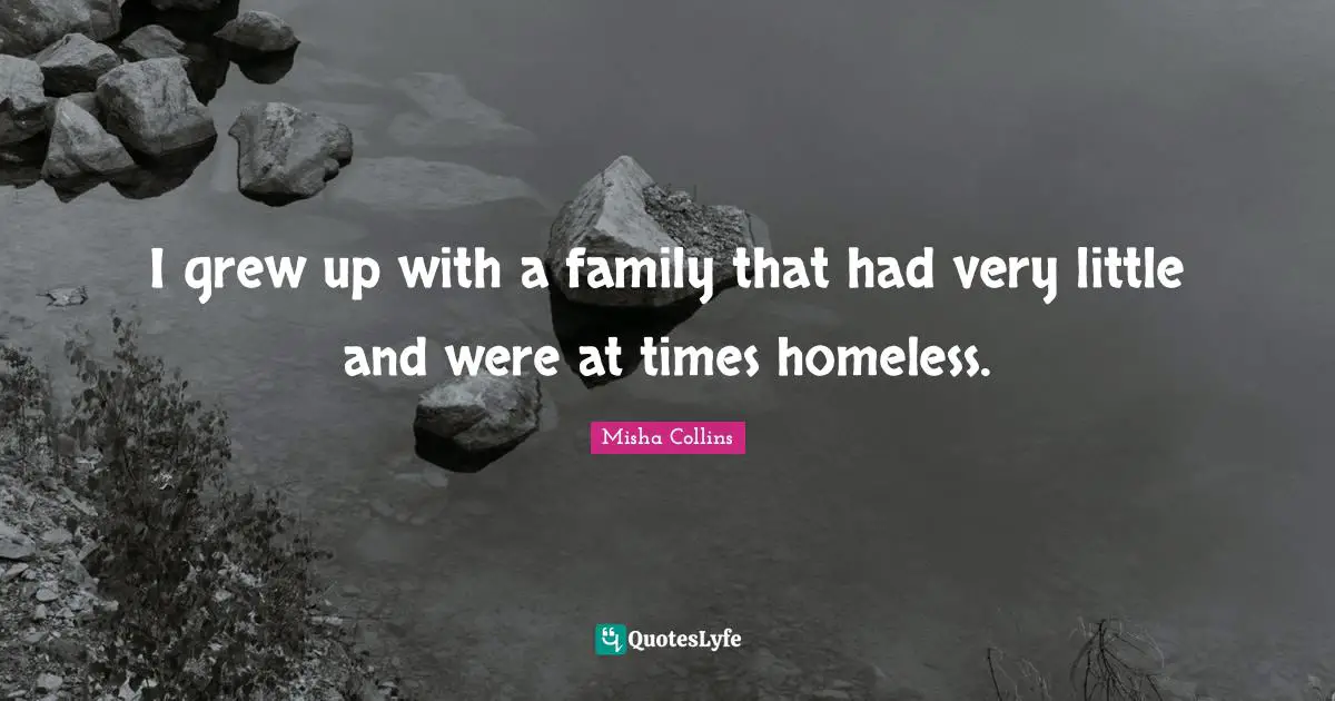Misha Collins Quotes: I grew up with a family that had very little and were at times homeless.