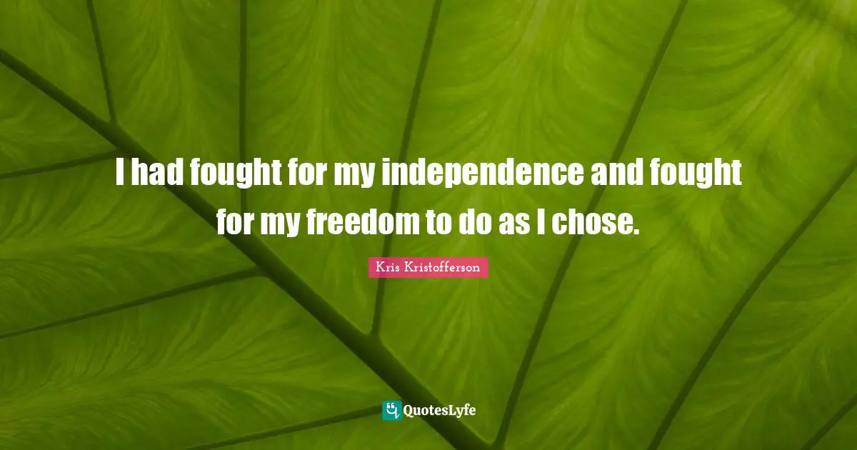 I had fought for my independence and fought for my freedom to do as I chose.